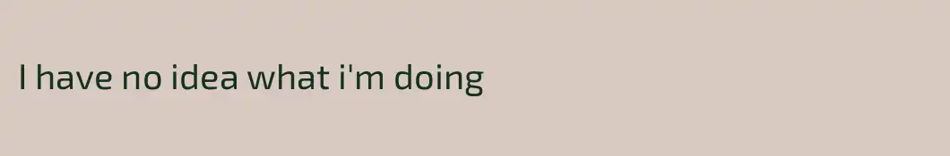 I have no idea what i'm doing